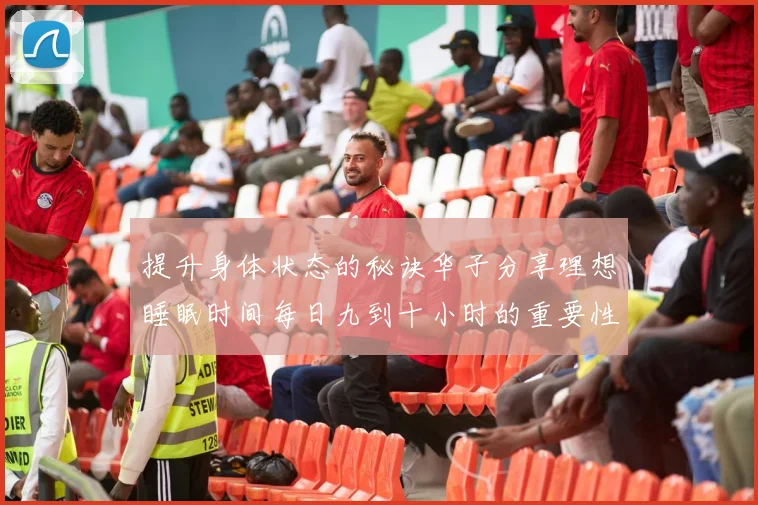 提升身体状态的秘诀华子分享理想睡眠时间每日九到十小时的重要性
