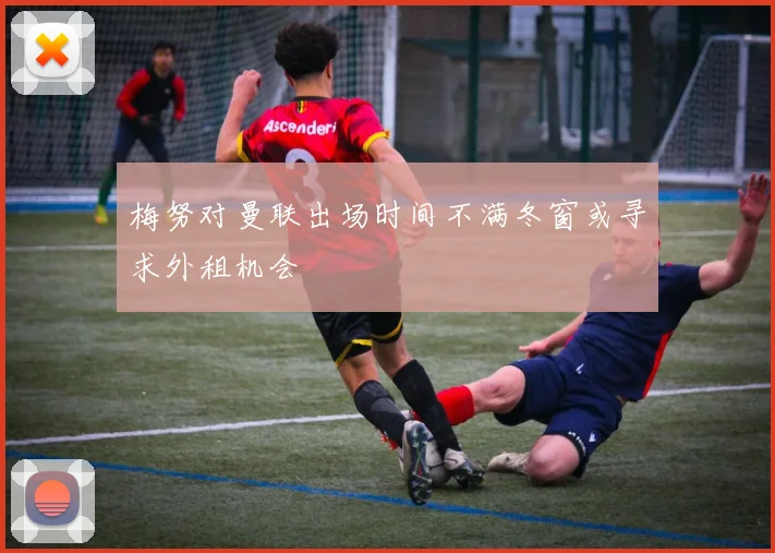 梅努对曼联出场时间不满冬窗或寻求外租机会