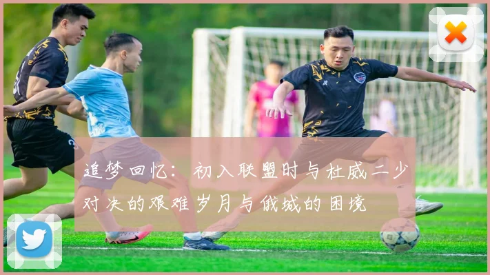 追梦回忆：初入联盟时与杜威二少对决的艰难岁月与俄城的困境