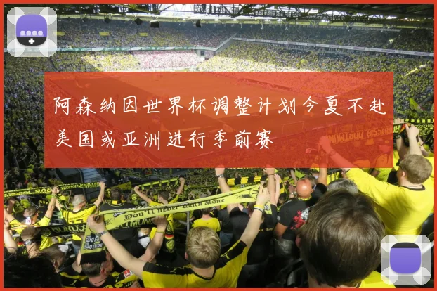 阿森纳因世界杯调整计划今夏不赴美国或亚洲进行季前赛