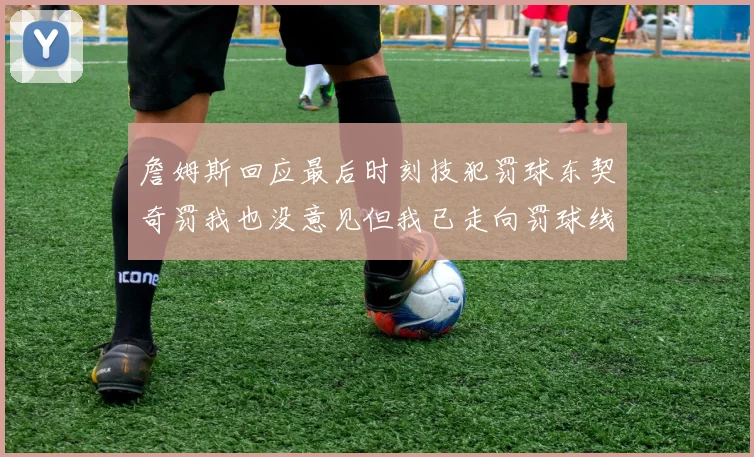 詹姆斯回应最后时刻技犯罚球东契奇罚我也没意见但我已走向罚球线