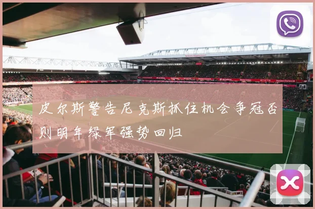 皮尔斯警告尼克斯抓住机会争冠否则明年绿军强势回归