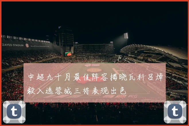 中超九十月最佳阵容揭晓瓦科吕焯毅入选蓉城三将表现出色