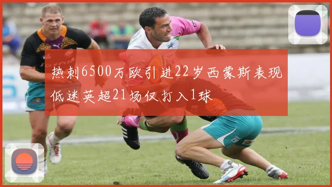 热刺6500万欧引进22岁西蒙斯表现低迷英超21场仅打入1球
