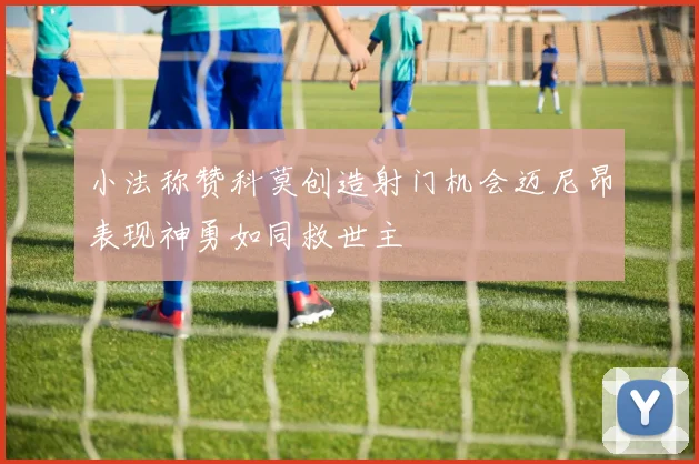 小法称赞科莫创造射门机会迈尼昂表现神勇如同救世主