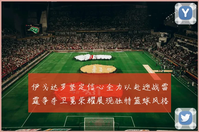 伊戈达罗坚定信心全力以赴迎战雷霆争夺卫冕荣耀展现独特篮球风格