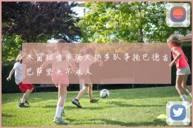 冬窗租借市场火热多队争抢巴德吉巴萨坚决不放人