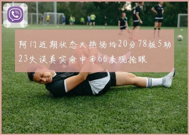 阿门近期状态火热场均20分78板5助23失误真实命中率66表现抢眼