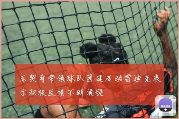 东契奇带领球队团建活动雷迪克表示积极反馈不断涌现
