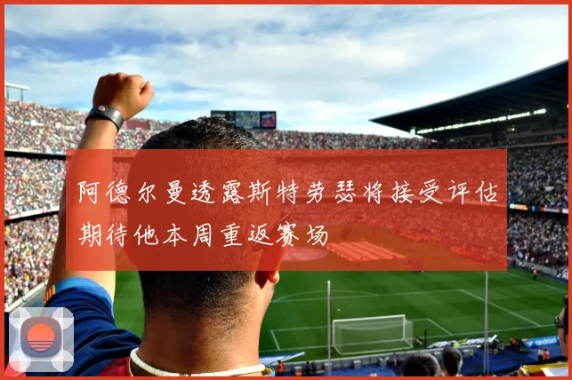 阿德尔曼透露斯特劳瑟将接受评估期待他本周重返赛场