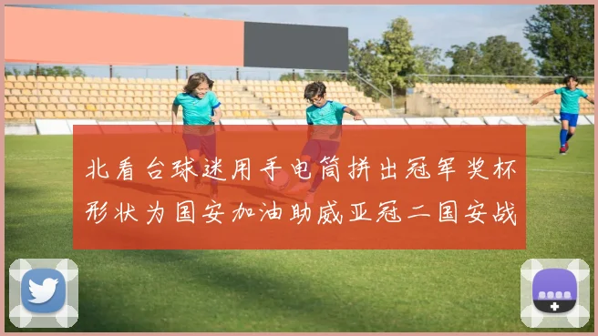 北看台球迷用手电筒拼出冠军奖杯形状为国安加油助威亚冠二国安战麦克阿瑟