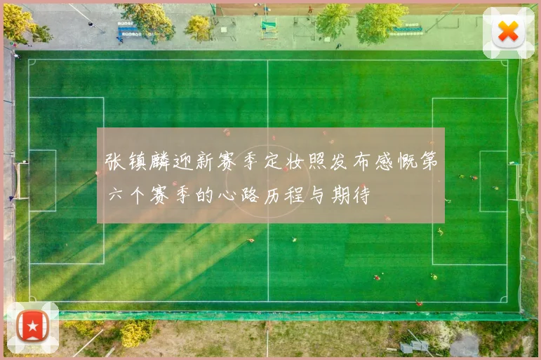 张镇麟迎新赛季定妆照发布感慨第六个赛季的心路历程与期待