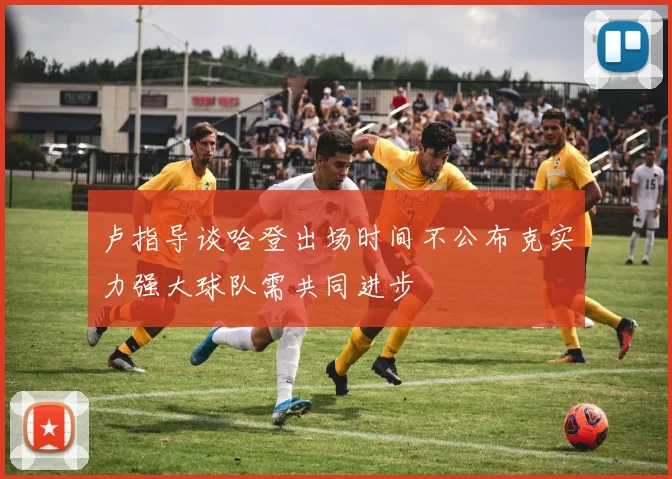 卢指导谈哈登出场时间不公布克实力强大球队需共同进步