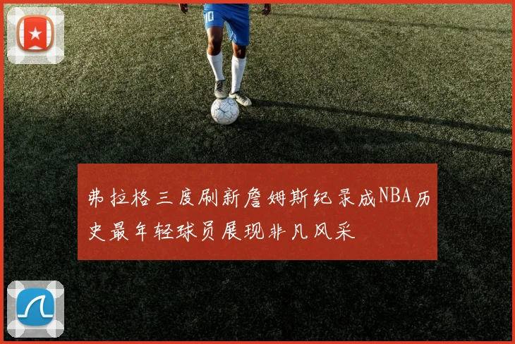 弗拉格三度刷新詹姆斯纪录成NBA历史最年轻球员展现非凡风采