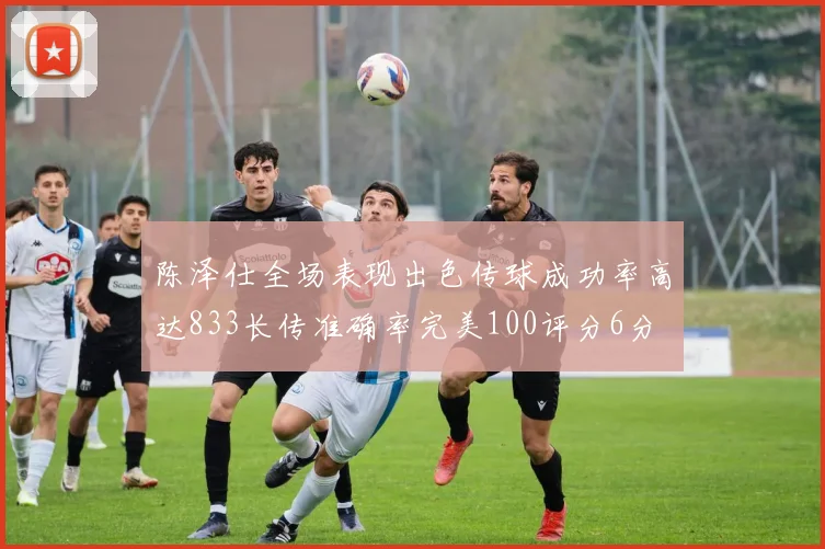 陈泽仕全场表现出色传球成功率高达833长传准确率完美100评分6分