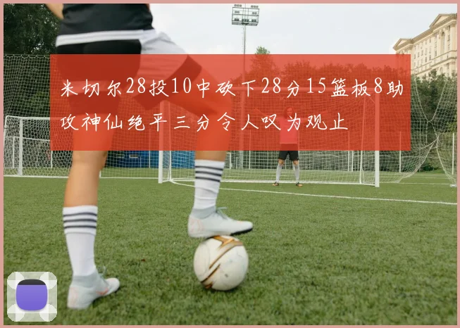 米切尔28投10中砍下28分15篮板8助攻神仙绝平三分令人叹为观止