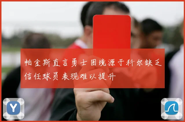 帕金斯直言勇士困境源于科尔缺乏信任球员表现难以提升