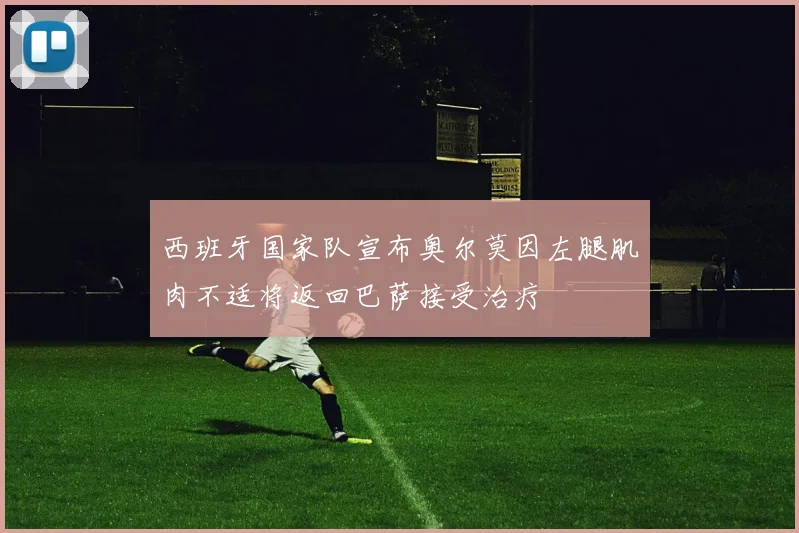 西班牙国家队宣布奥尔莫因左腿肌肉不适将返回巴萨接受治疗