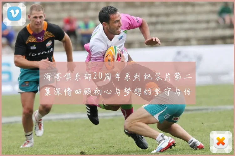 海港俱乐部20周年系列纪录片第二集深情回顾初心与梦想的坚守与传承