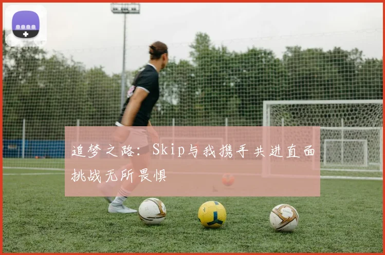追梦之路：Skip与我携手共进直面挑战无所畏惧