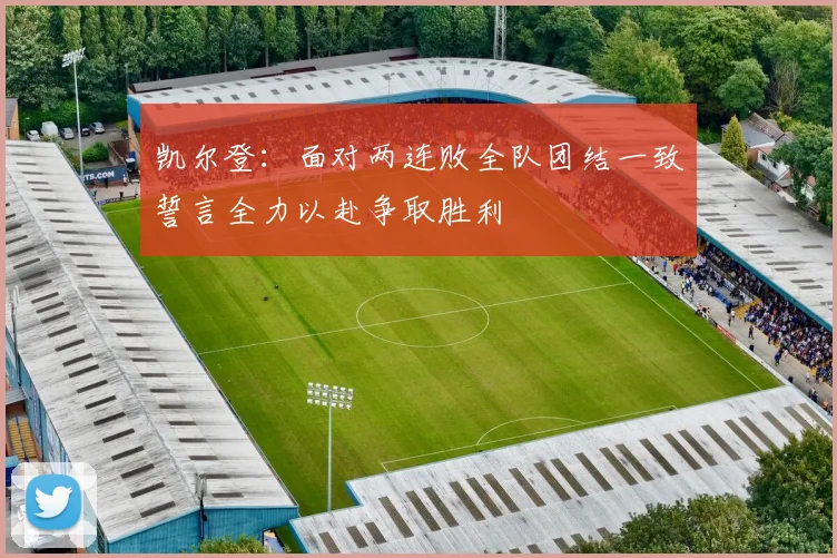 凯尔登：面对两连败全队团结一致誓言全力以赴争取胜利