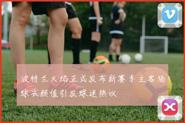 波特兰火焰正式发布新赛季主客场球衣颜值引发球迷热议
